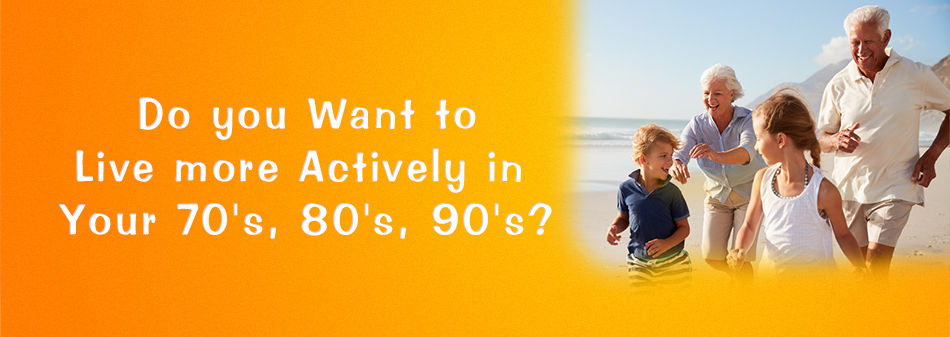 Do you want to live more actively in your 70's, 80's and 90's?